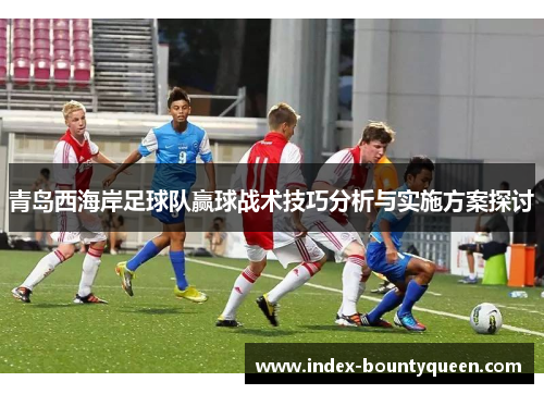 青岛西海岸足球队赢球战术技巧分析与实施方案探讨