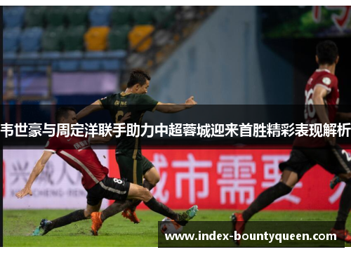 韦世豪与周定洋联手助力中超蓉城迎来首胜精彩表现解析