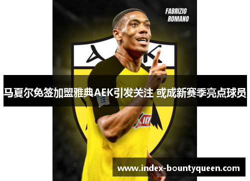 马夏尔免签加盟雅典AEK引发关注 或成新赛季亮点球员