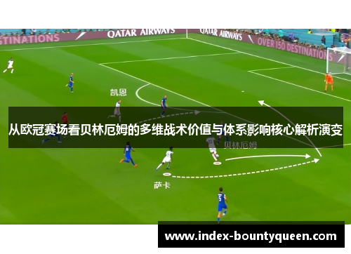 从欧冠赛场看贝林厄姆的多维战术价值与体系影响核心解析演变