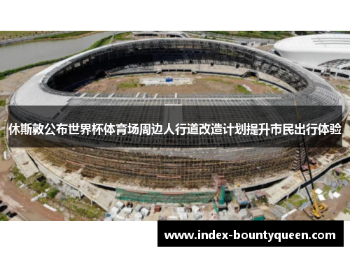 休斯敦公布世界杯体育场周边人行道改造计划提升市民出行体验