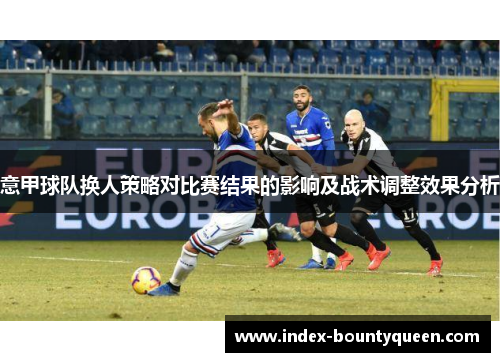 意甲球队换人策略对比赛结果的影响及战术调整效果分析