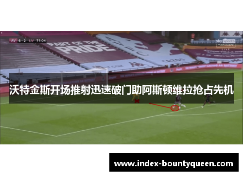 沃特金斯开场推射迅速破门助阿斯顿维拉抢占先机