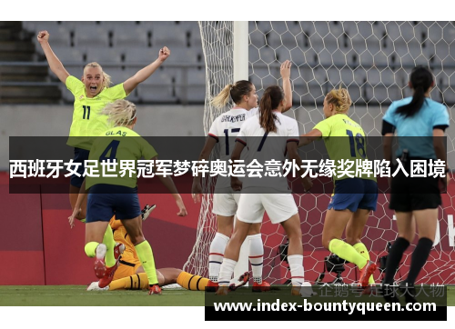 西班牙女足世界冠军梦碎奥运会意外无缘奖牌陷入困境 西班牙女足世界冠军梦碎奥运会意外无缘奖牌陷入困境