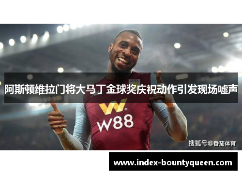 阿斯顿维拉门将大马丁金球奖庆祝动作引发现场嘘声 阿斯顿维拉门将大马丁金球奖庆祝动作引发现场嘘声