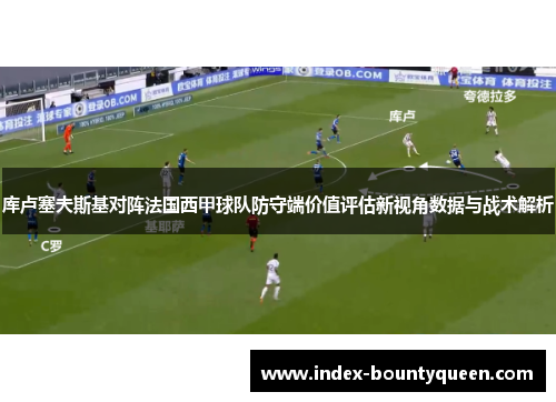 库卢塞夫斯基对阵法国西甲球队防守端价值评估新视角数据与战术解析