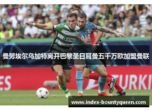曼努埃尔乌加特离开巴黎圣日耳曼五千万欧加盟曼联 曼努埃尔乌加特离开巴黎圣日耳曼五千万欧加盟曼联