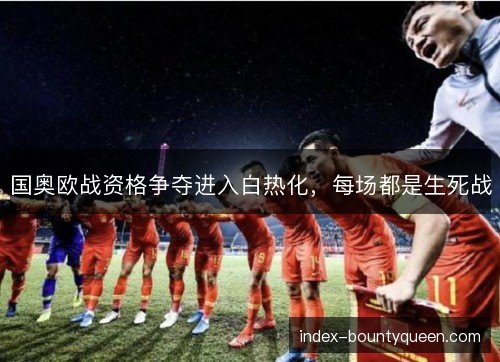 国奥欧战资格争夺进入白热化，每场都是生死战