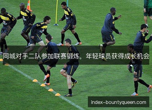 同城对手二队参加联赛锻炼，年轻球员获得成长机会