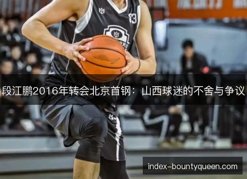 段江鹏2016年转会北京首钢：山西球迷的不舍与争议